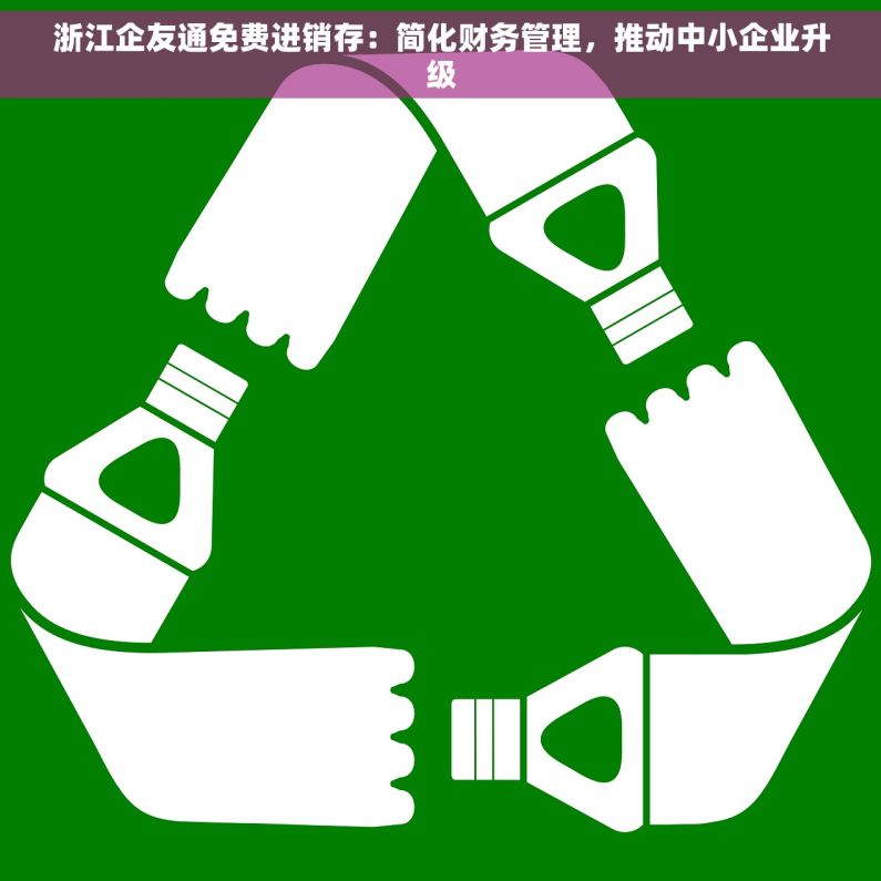 浙江企友通免费进销存：简化财务管理，推动中小企业升级