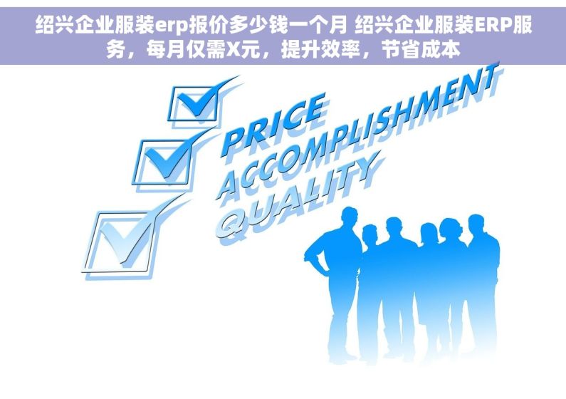 绍兴企业服装erp报价多少钱一个月 绍兴企业服装ERP服务，每月仅需X元，提升效率，节省成本