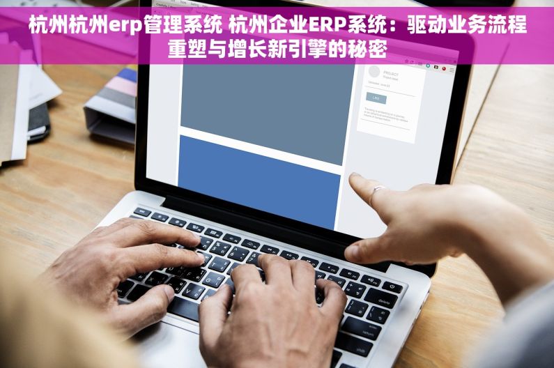 杭州杭州erp管理系统 杭州企业ERP系统：驱动业务流程重塑与增长新引擎的秘密