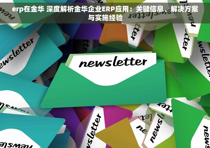 erp在金华 深度解析金华企业ERP应用：关键信息、解决方案与实施经验