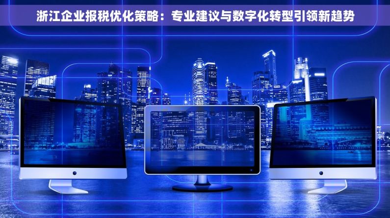 浙江企业报税优化策略：专业建议与数字化转型引领新趋势