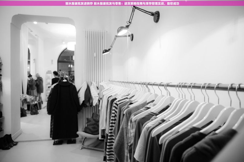 丽水服装批发进销存 丽水服装批发与零售：进货策略指南与库存管理实战，助您成功