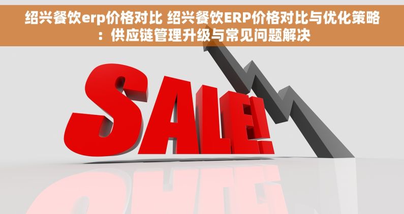 绍兴餐饮erp价格对比 绍兴餐饮ERP价格对比与优化策略：供应链管理升级与常见问题解决