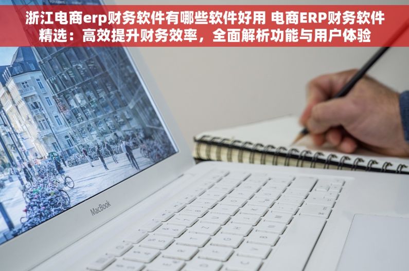 浙江电商erp财务软件有哪些软件好用 电商ERP财务软件精选：高效提升财务效率，全面解析功能与用户体验