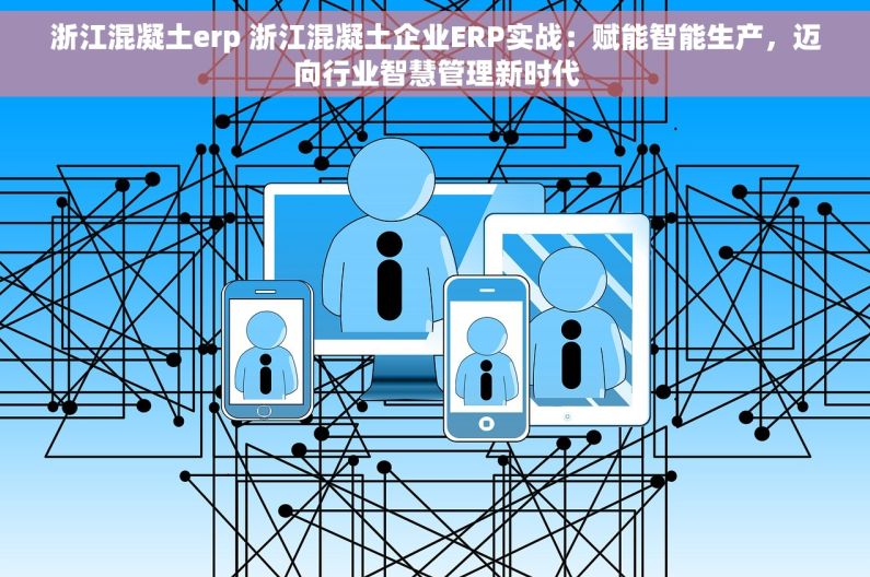 浙江混凝土erp 浙江混凝土企业ERP实战：赋能智能生产，迈向行业智慧管理新时代