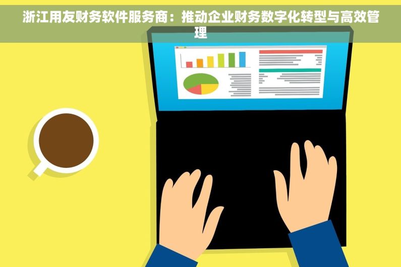浙江用友财务软件服务商：推动企业财务数字化转型与高效管理