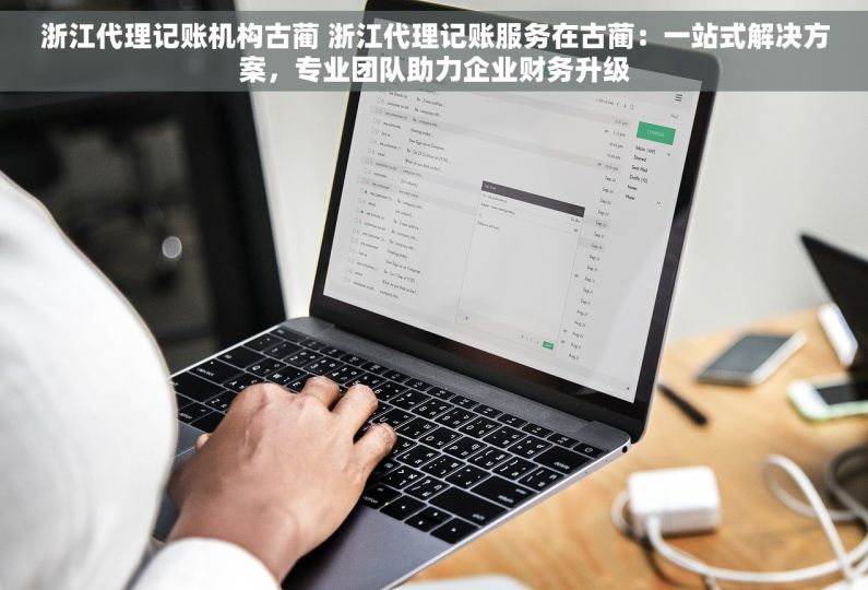 浙江代理记账机构古蔺 浙江代理记账服务在古蔺：一站式解决方案，专业团队助力企业财务升级