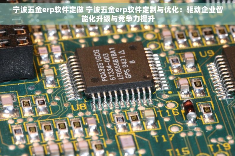 宁波五金erp软件定做 宁波五金erp软件定制与优化：驱动企业智能化升级与竞争力提升