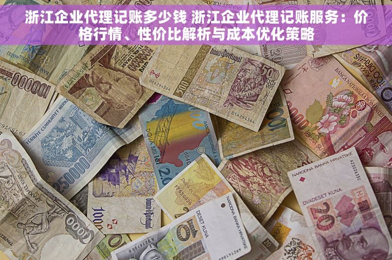 浙江企业代理记账多少钱 浙江企业代理记账服务：价格行情、性价比解析与成本优化策略