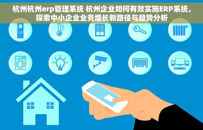 杭州杭州erp管理系统 杭州企业如何有效实施ERP系统，探索中小企业业务增长新路径与趋势分析