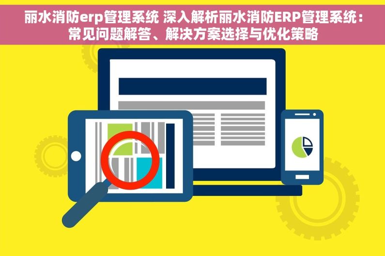 丽水消防erp管理系统 深入解析丽水消防ERP管理系统：常见问题解答、解决方案选择与优化策略