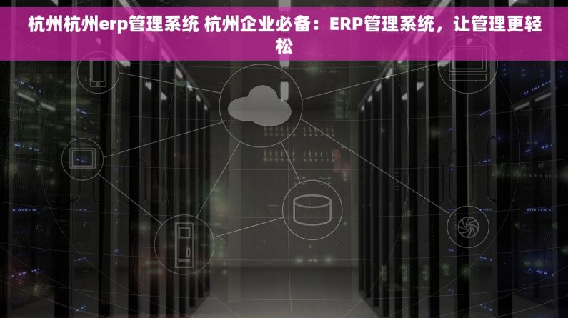 杭州杭州erp管理系统 杭州企业必备：ERP管理系统，让管理更轻松