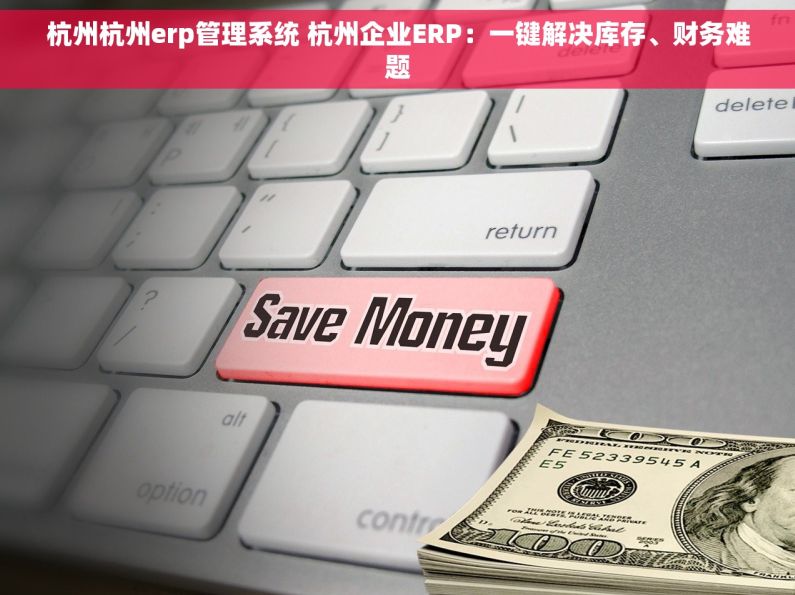 杭州杭州erp管理系统 杭州企业ERP：一键解决库存、财务难题