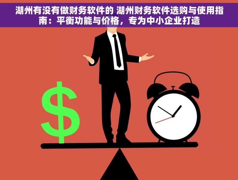 湖州有没有做财务软件的 湖州财务软件选购与使用指南：平衡功能与价格，专为中小企业打造