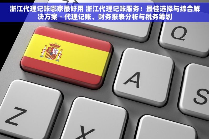 浙江代理记账哪家最好用 浙江代理记账服务：最佳选择与综合解决方案 - 代理记账、财务报表分析与税务筹划