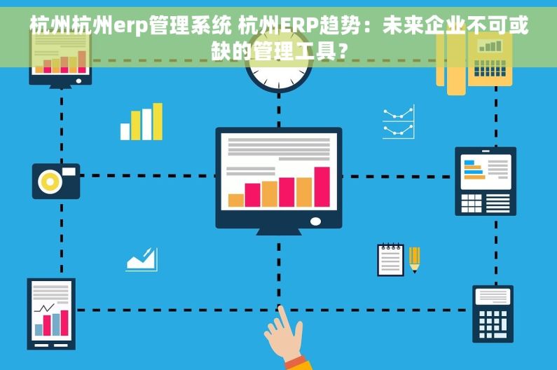 杭州杭州erp管理系统 杭州ERP趋势：未来企业不可或缺的管理工具？
