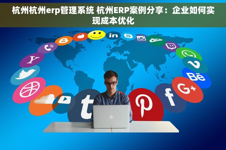 杭州杭州erp管理系统 杭州ERP案例分享：企业如何实现成本优化