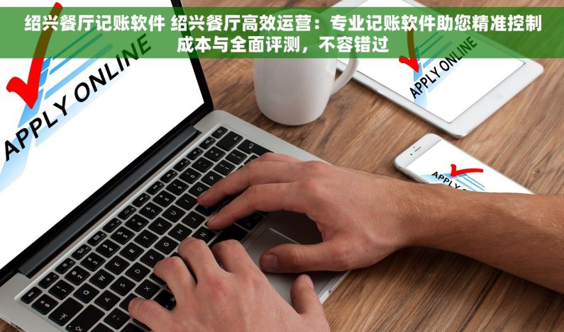 绍兴餐厅记账软件 绍兴餐厅高效运营：专业记账软件助您精准控制成本与全面评测，不容错过