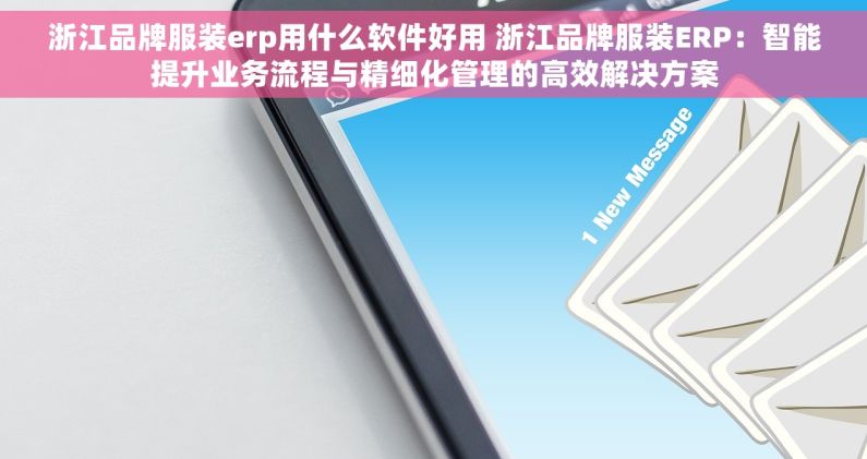 浙江品牌服装erp用什么软件好用 浙江品牌服装ERP：智能提升业务流程与精细化管理的高效解决方案