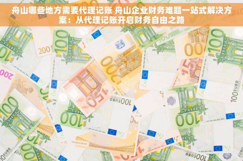 舟山哪些地方需要代理记账 舟山企业财务难题一站式解决方案：从代理记账开启财务自由之路