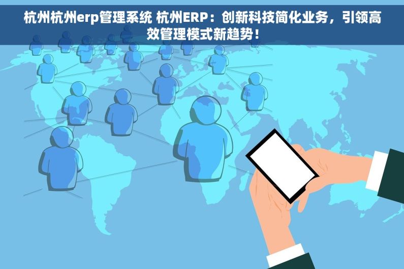 杭州杭州erp管理系统 杭州ERP：创新科技简化业务，引领高效管理模式新趋势！