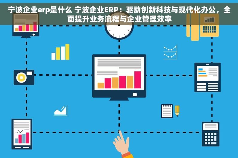 宁波企业erp是什么 宁波企业ERP：驱动创新科技与现代化办公，全面提升业务流程与企业管理效率