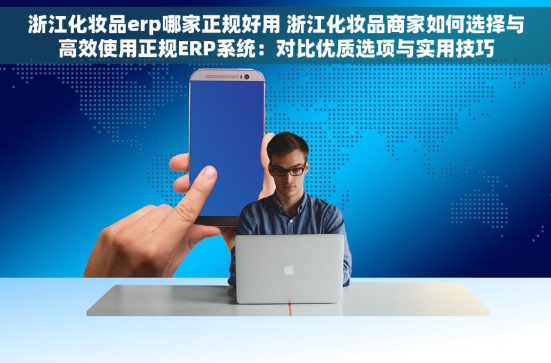 浙江化妆品erp哪家正规好用 浙江化妆品商家如何选择与高效使用正规ERP系统：对比优质选项与实用技巧