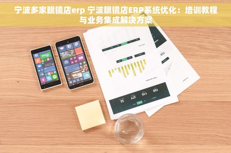 宁波多家眼镜店erp 宁波眼镜店ERP系统优化：培训教程与业务集成解决方案