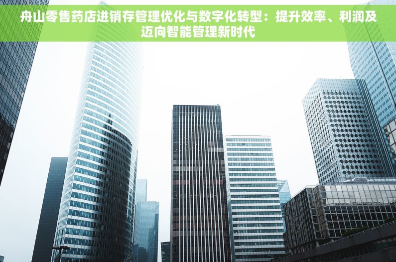 舟山零售药店进销存管理优化与数字化转型：提升效率、利润及迈向智能管理新时代