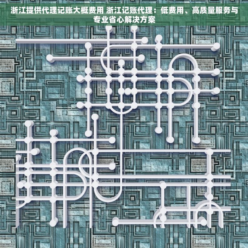浙江提供代理记账大概费用 浙江记账代理：低费用、高质量服务与专业省心解决方案