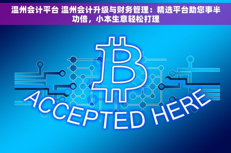 温州会计平台 温州会计升级与财务管理：精选平台助您事半功倍，小本生意轻松打理