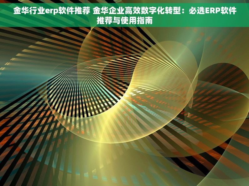 金华行业erp软件推荐 金华企业高效数字化转型：必选ERP软件推荐与使用指南
