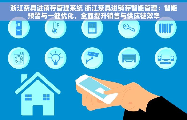 浙江茶具进销存管理系统 浙江茶具进销存智能管理：智能预警与一键优化，全面提升销售与供应链效率