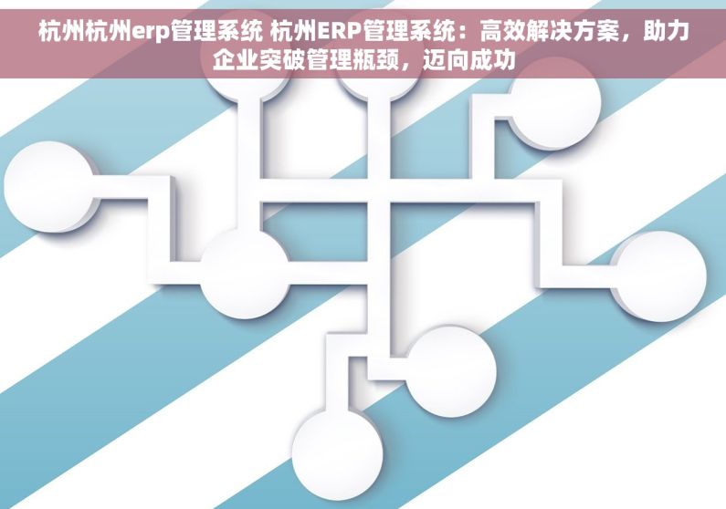 杭州杭州erp管理系统 杭州ERP管理系统：高效解决方案，助力企业突破管理瓶颈，迈向成功