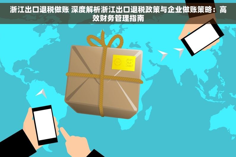 浙江出口退税做账 深度解析浙江出口退税政策与企业做账策略：高效财务管理指南