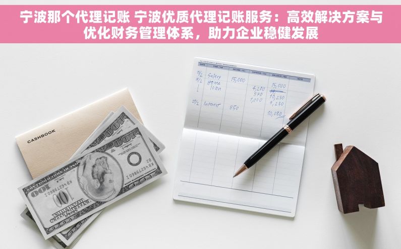 宁波那个代理记账 宁波优质代理记账服务：高效解决方案与优化财务管理体系，助力企业稳健发展