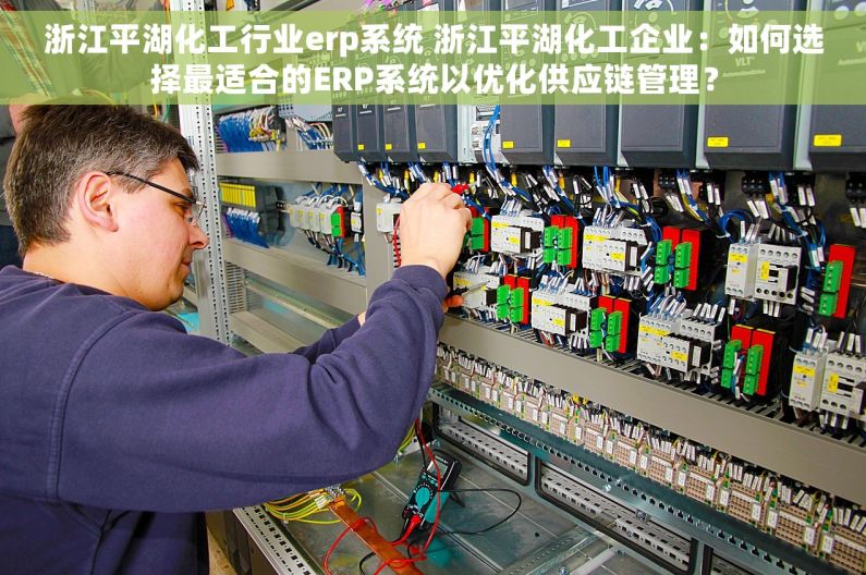 浙江平湖化工行业erp系统 浙江平湖化工企业：如何选择最适合的ERP系统以优化供应链管理？