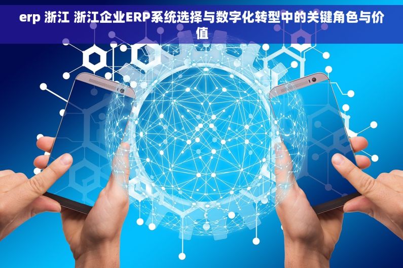 erp 浙江 浙江企业ERP系统选择与数字化转型中的关键角色与价值