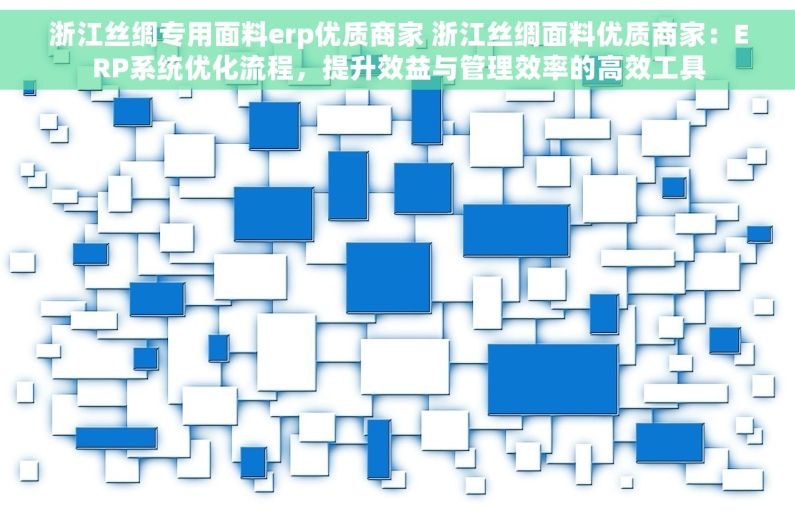 浙江丝绸专用面料erp优质商家 浙江丝绸面料优质商家：ERP系统优化流程，提升效益与管理效率的高效工具