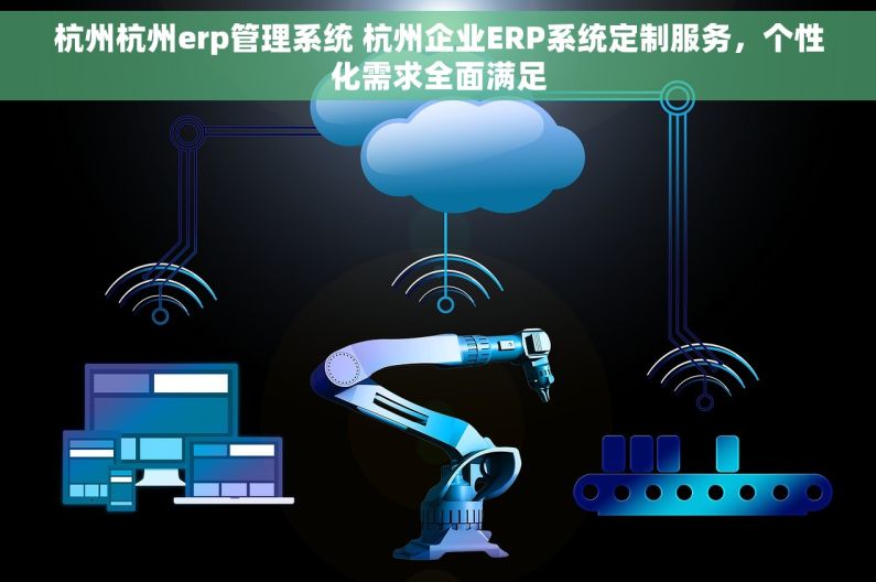 杭州杭州erp管理系统 杭州企业ERP系统定制服务，个性化需求全面满足