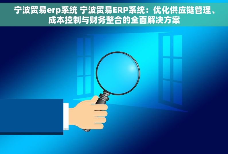 宁波贸易erp系统 宁波贸易ERP系统：优化供应链管理、成本控制与财务整合的全面解决方案