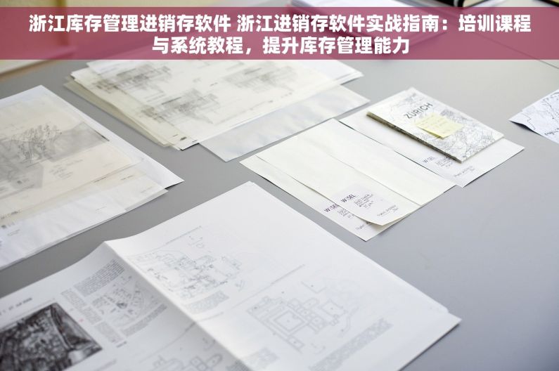 浙江库存管理进销存软件 浙江进销存软件实战指南：培训课程与系统教程，提升库存管理能力