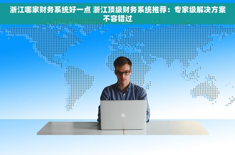 浙江哪家财务系统好一点 浙江顶级财务系统推荐：专家级解决方案不容错过