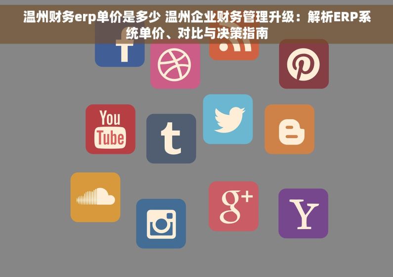 温州财务erp单价是多少 温州企业财务管理升级：解析ERP系统单价、对比与决策指南