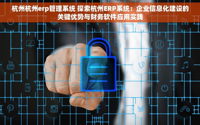 杭州杭州erp管理系统 探索杭州ERP系统：企业信息化建设的关键优势与财务软件应用实践