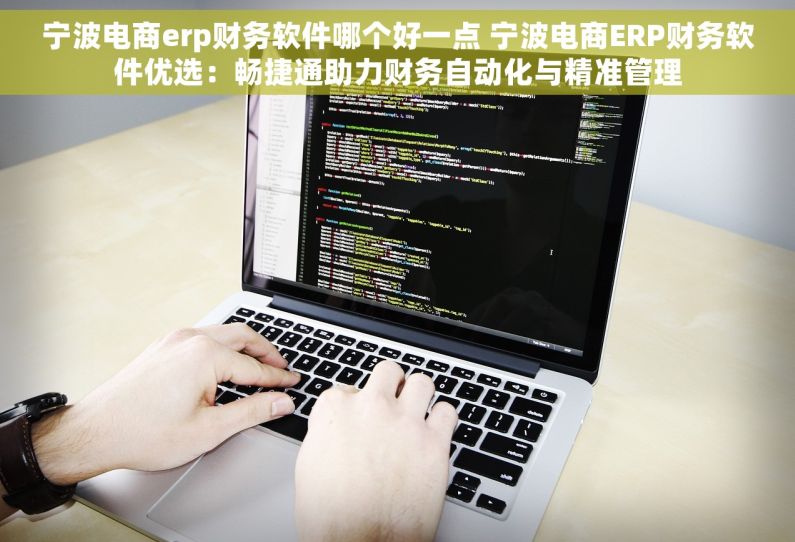 宁波电商erp财务软件哪个好一点 宁波电商ERP财务软件优选：畅捷通助力财务自动化与精准管理