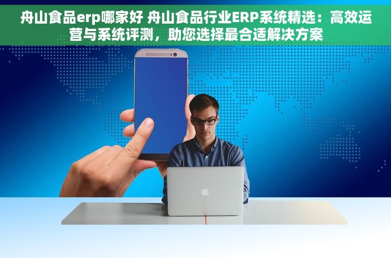 舟山食品erp哪家好 舟山食品行业ERP系统精选：高效运营与系统评测，助您选择最合适解决方案