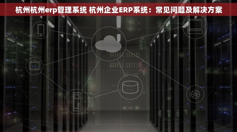 杭州杭州erp管理系统 杭州企业ERP系统：常见问题及解决方案