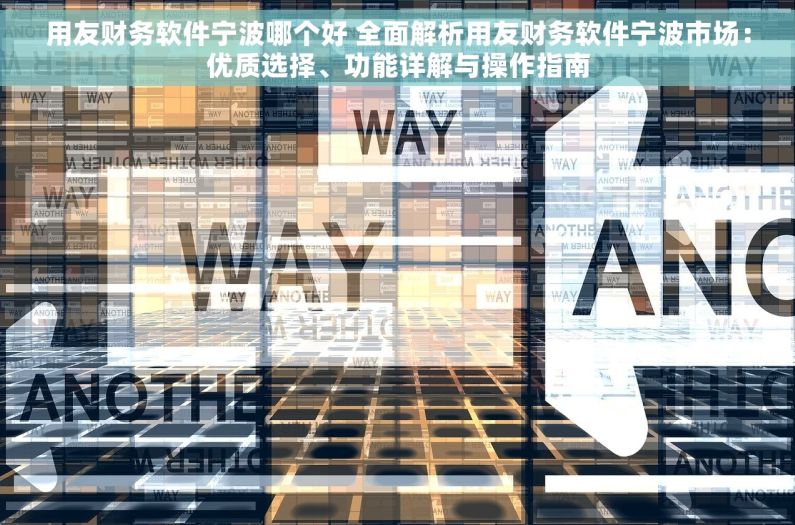 用友财务软件宁波哪个好 全面解析用友财务软件宁波市场：优质选择、功能详解与操作指南