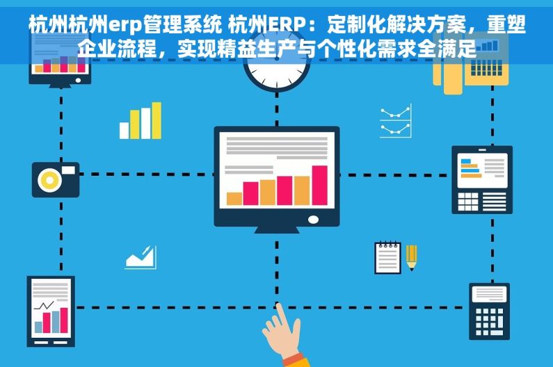 杭州杭州erp管理系统 杭州ERP：定制化解决方案，重塑企业流程，实现精益生产与个性化需求全满足